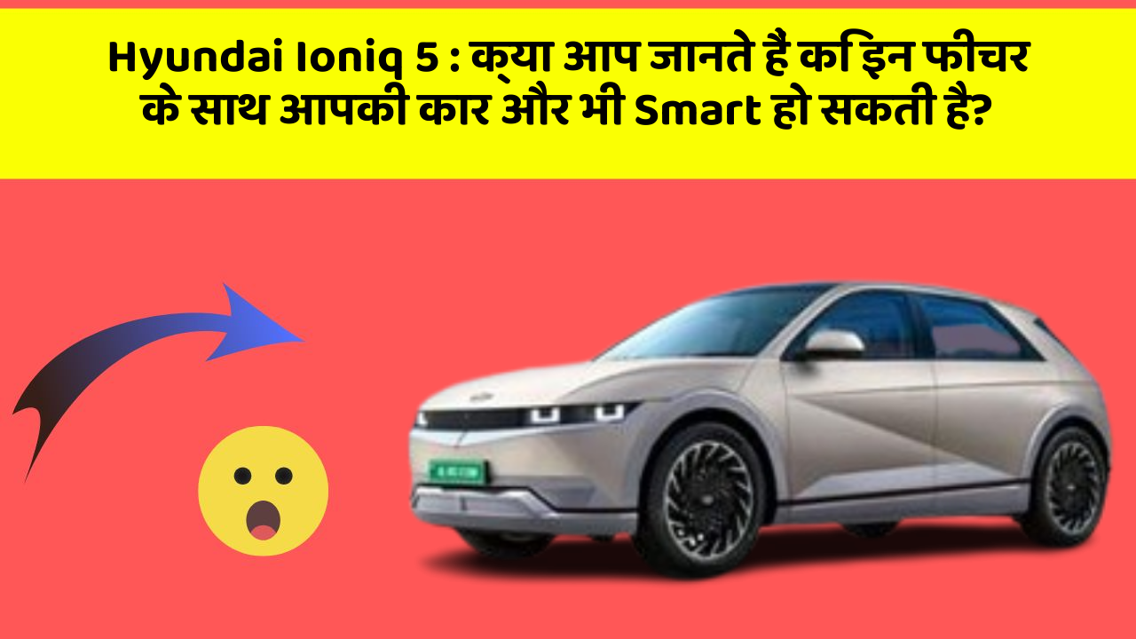 Hyundai Ioniq 5 : क्या आप जानते हैं कि इन फीचर के साथ आपकी कार और भी Smart हो सकती है?