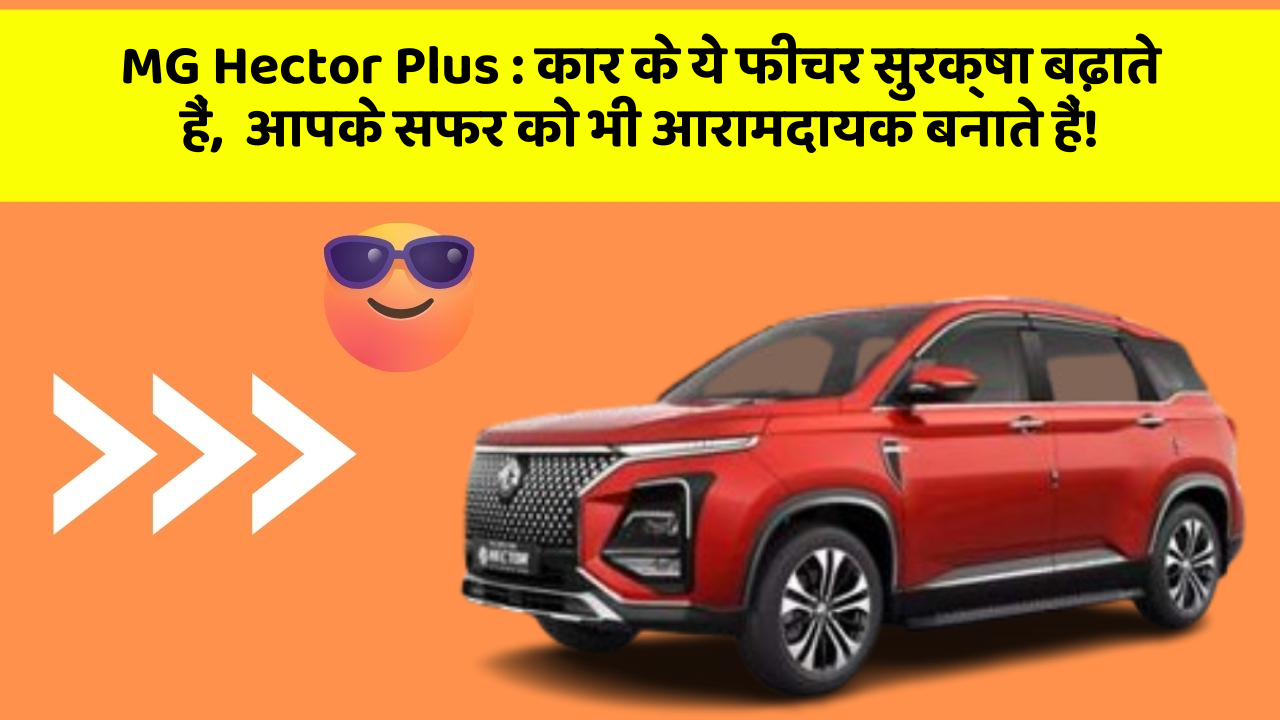 MG Hector Plus: कार के ये फीचर सुरक्षा बढ़ाते हैं,  आपके सफर को भी आरामदायक बनाते हैं!