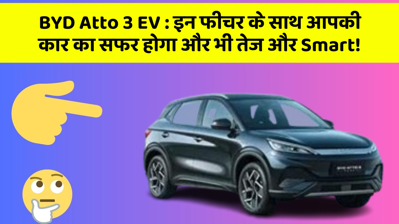 BYD Atto 3 EV : इन फीचर के साथ आपकी कार का सफर होगा और भी तेज और Smart!