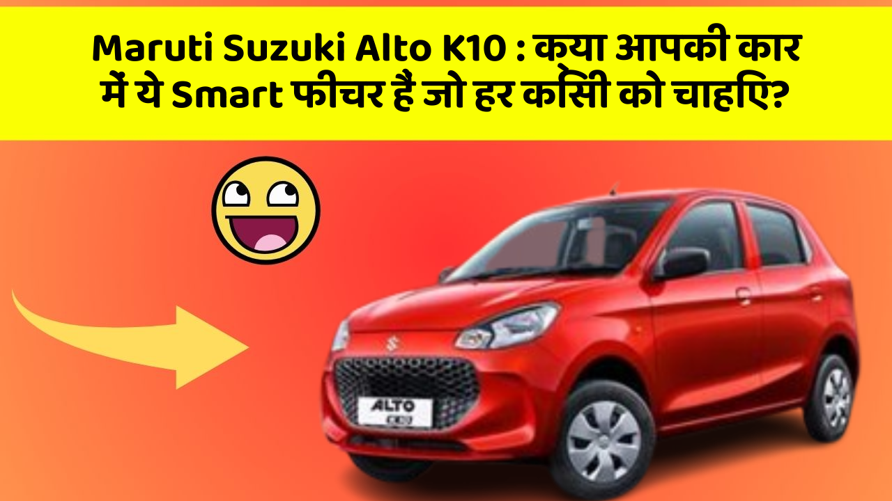 Maruti Suzuki Alto K10: क्या आपकी कार में ये Smart फीचर हैं जो हर किसी को चाहिए?