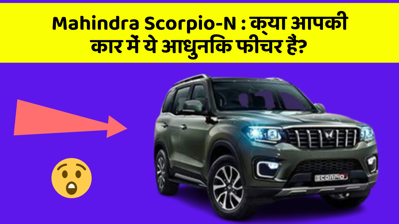 Mahindra Scorpio-N : क्या आपकी कार में ये आधुनिक फीचर हैं?