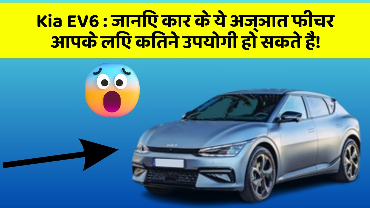 Kia EV6: जानिए कार के ये अज्ञात फीचर आपके लिए कितने उपयोगी हो सकते हैं!