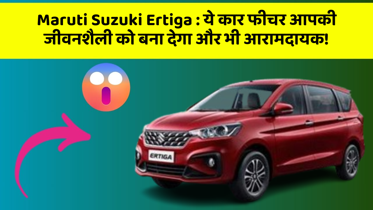 Maruti Suzuki Ertiga : ये कार फीचर आपकी जीवनशैली को बना देगा और भी आरामदायक!