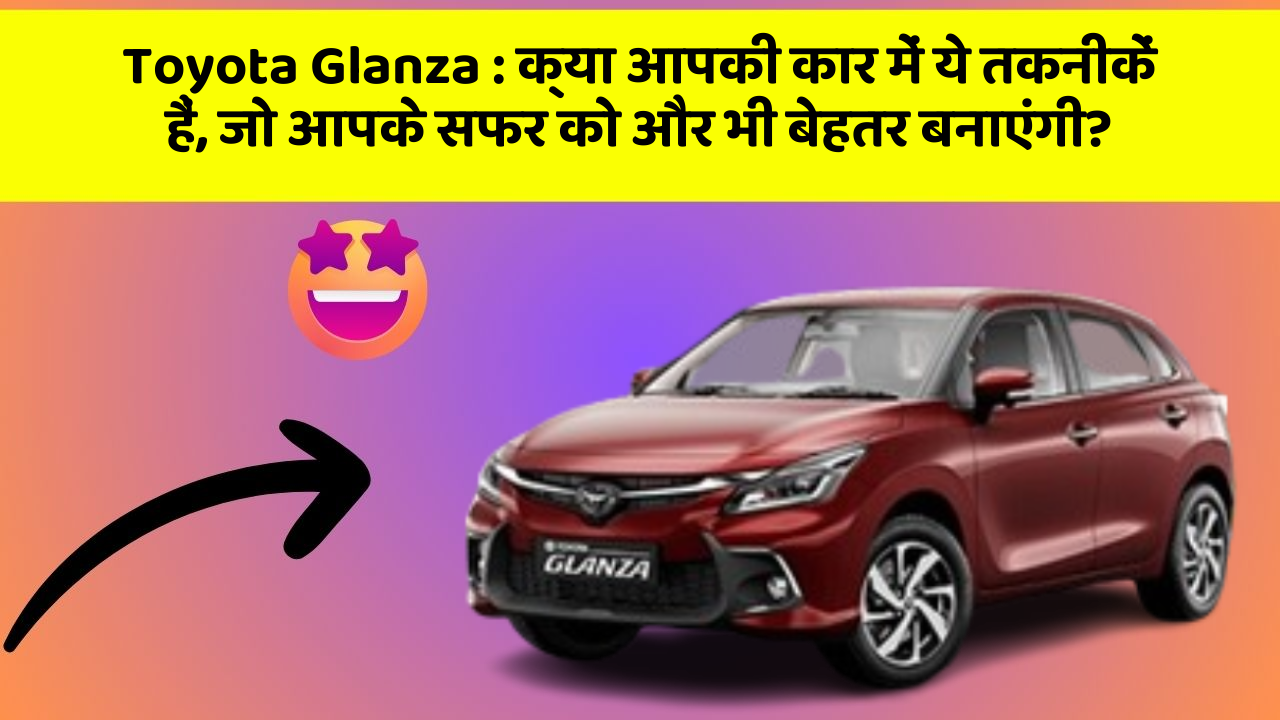 Toyota Glanza: क्या आपकी कार में ये तकनीकें हैं, जो आपके सफर को और भी बेहतर बनाएंगी?