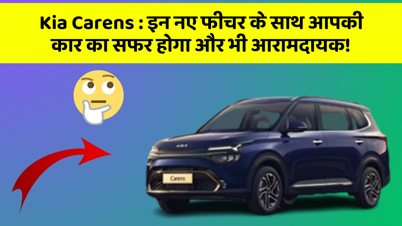 Kia Carens: इन नए फीचर के साथ आपकी कार का सफर होगा और भी आरामदायक!