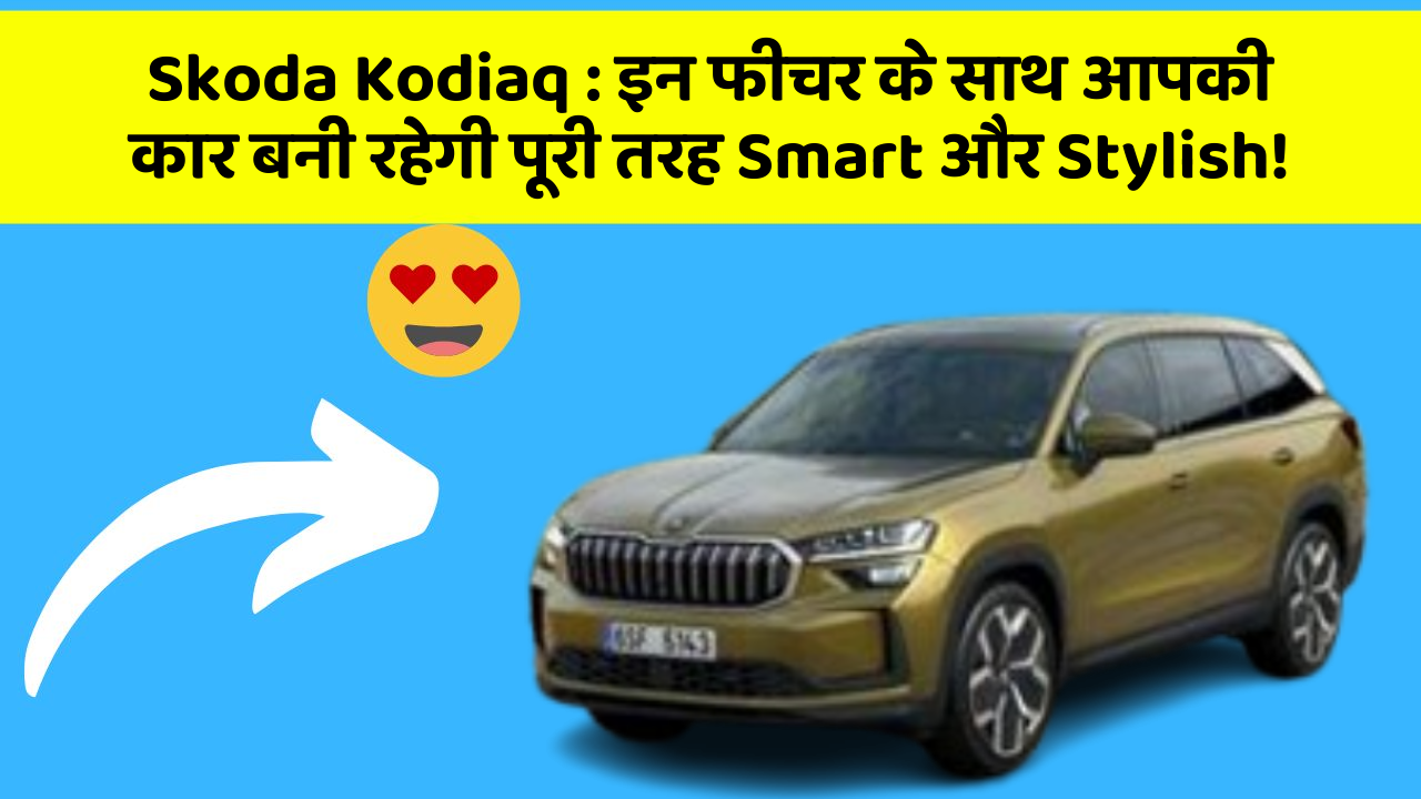Skoda Kodiaq: इन फीचर के साथ आपकी कार बनी रहेगी पूरी तरह Smart और Stylish!