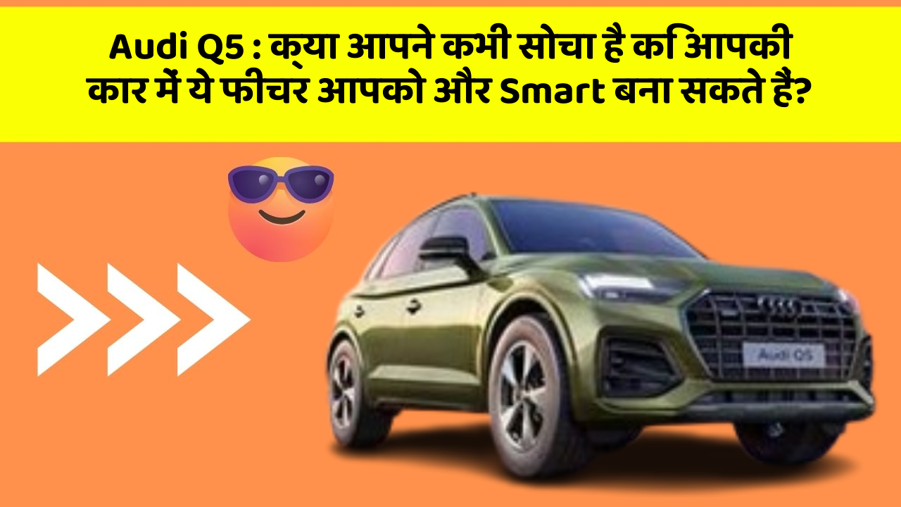 Audi Q5: क्या आपने कभी सोचा है कि आपकी कार में ये फीचर आपको और Smart बना सकते हैं?