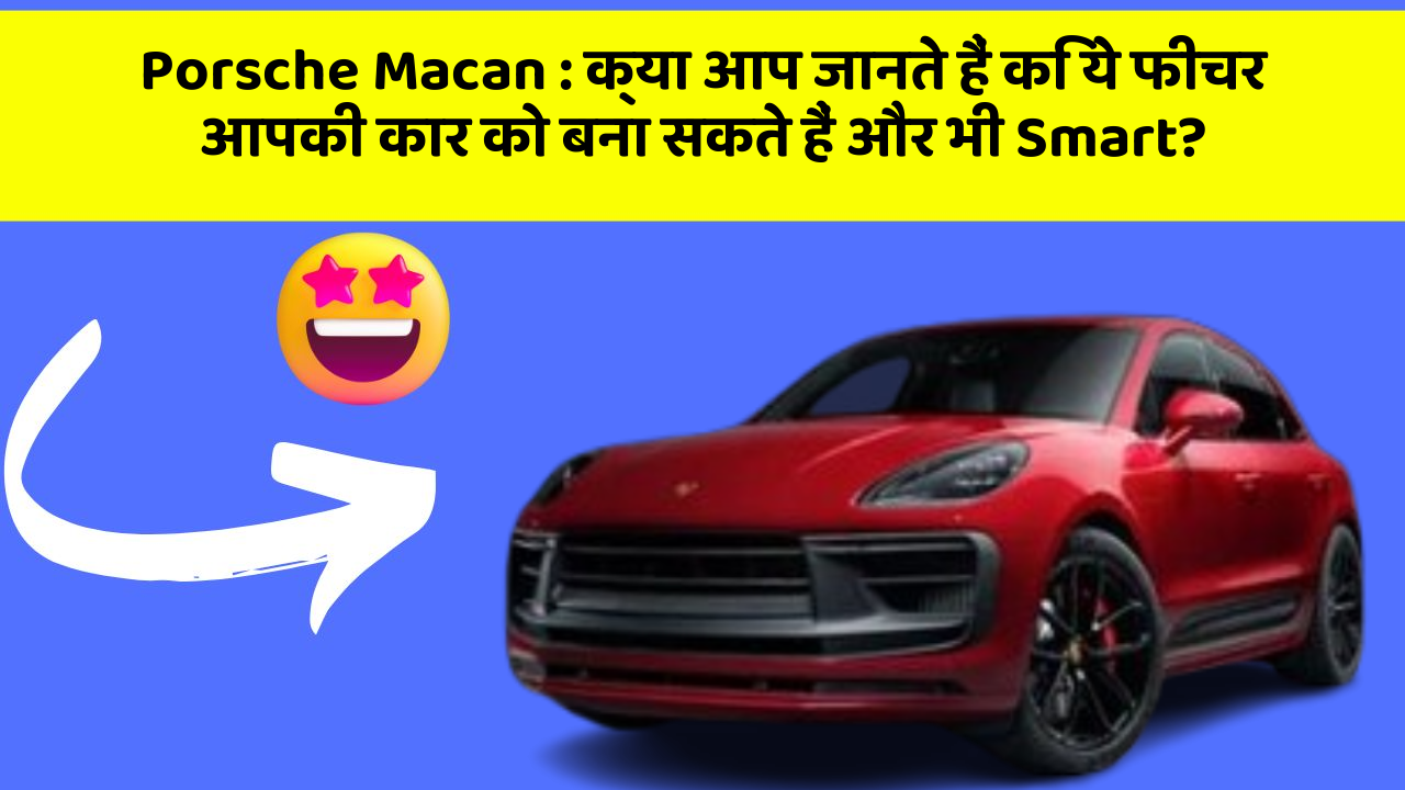 Porsche Macan:क्या आप जानते हैं कि ये फीचर आपकी कार को बना सकते हैं और भी Smart?