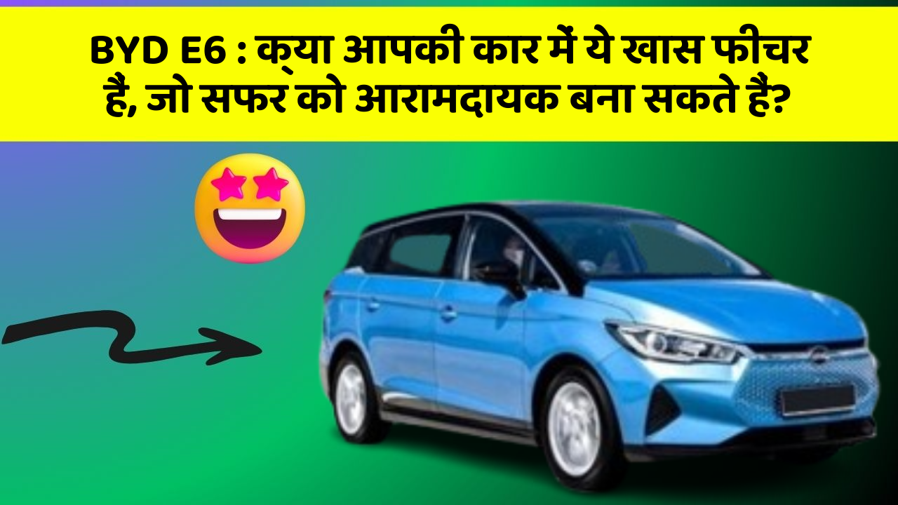 BYD E6 : क्या आपकी कार में ये खास फीचर हैं, जो सफर को आरामदायक बना सकते हैं?