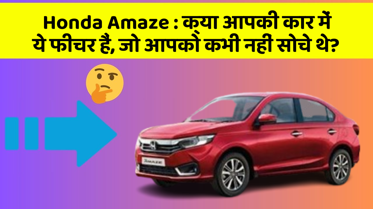 Honda Amaze : क्या आपकी कार में ये फीचर हैं, जो आपको कभी नहीं सोचे थे?