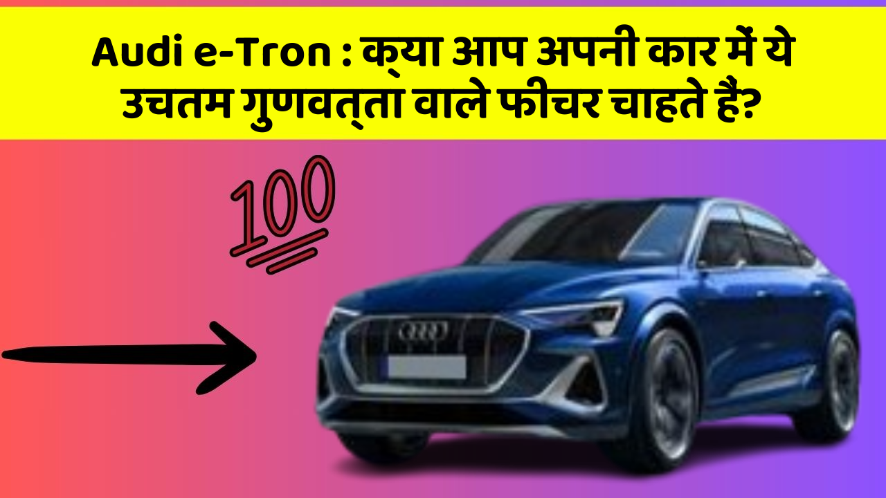 Audi e-Tron:क्या आप अपनी कार में ये उचतम गुणवत्ता वाले फीचर चाहते हैं?