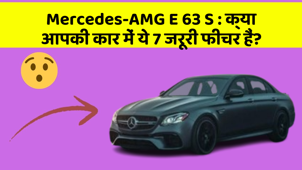 Mercedes-AMG E 63 S : क्या आपकी कार में ये 7 जरूरी फीचर हैं?