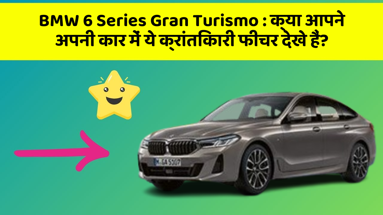 BMW 6 Series Gran Turismo : क्या आपने अपनी कार में ये क्रांतिकारी फीचर देखे हैं?