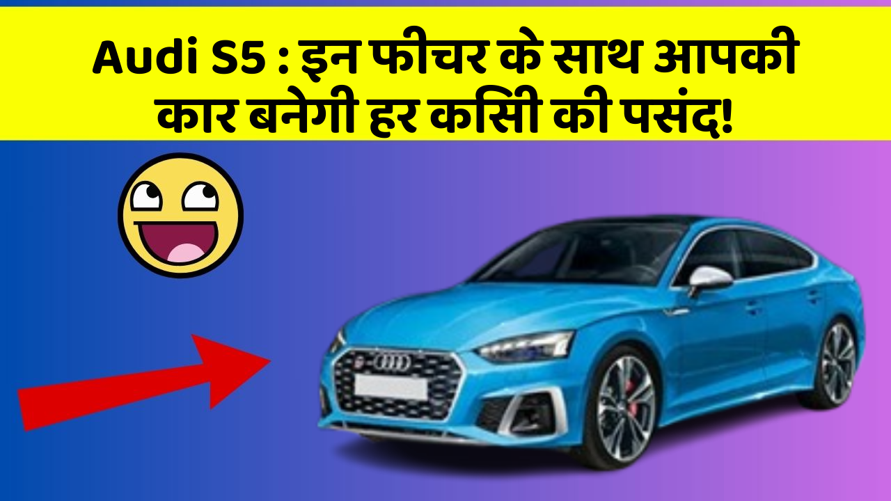 Audi S5: इन फीचर के साथ आपकी कार बनेगी हर किसी की पसंद!