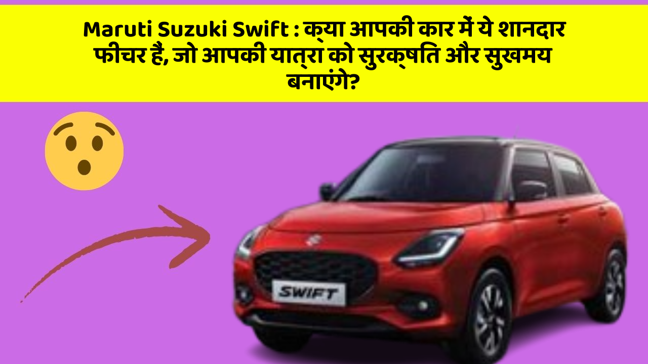 Maruti Suzuki Swift : क्या आपकी कार में ये शानदार फीचर हैं, जो आपकी यात्रा को सुरक्षित और सुखमय बनाएंगे?