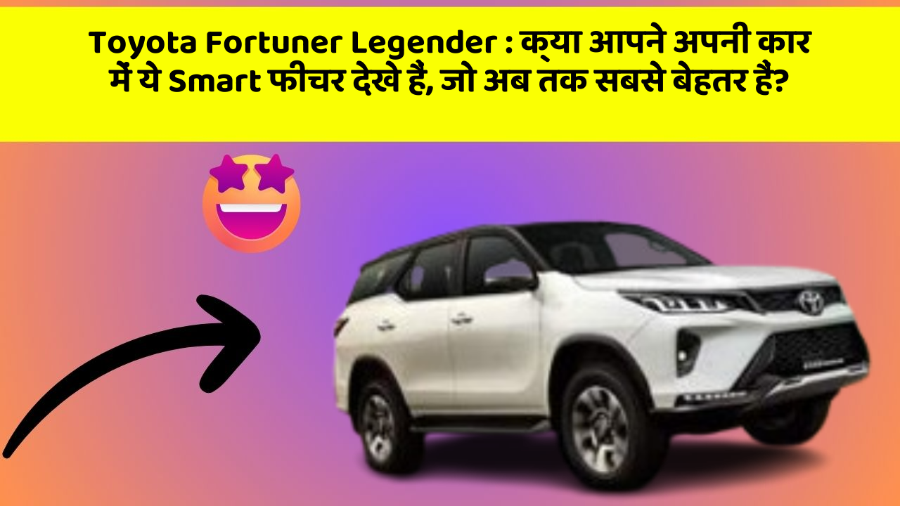Toyota Fortuner Legender : क्या आपने अपनी कार में ये Smart फीचर देखे हैं, जो अब तक सबसे बेहतर हैं?