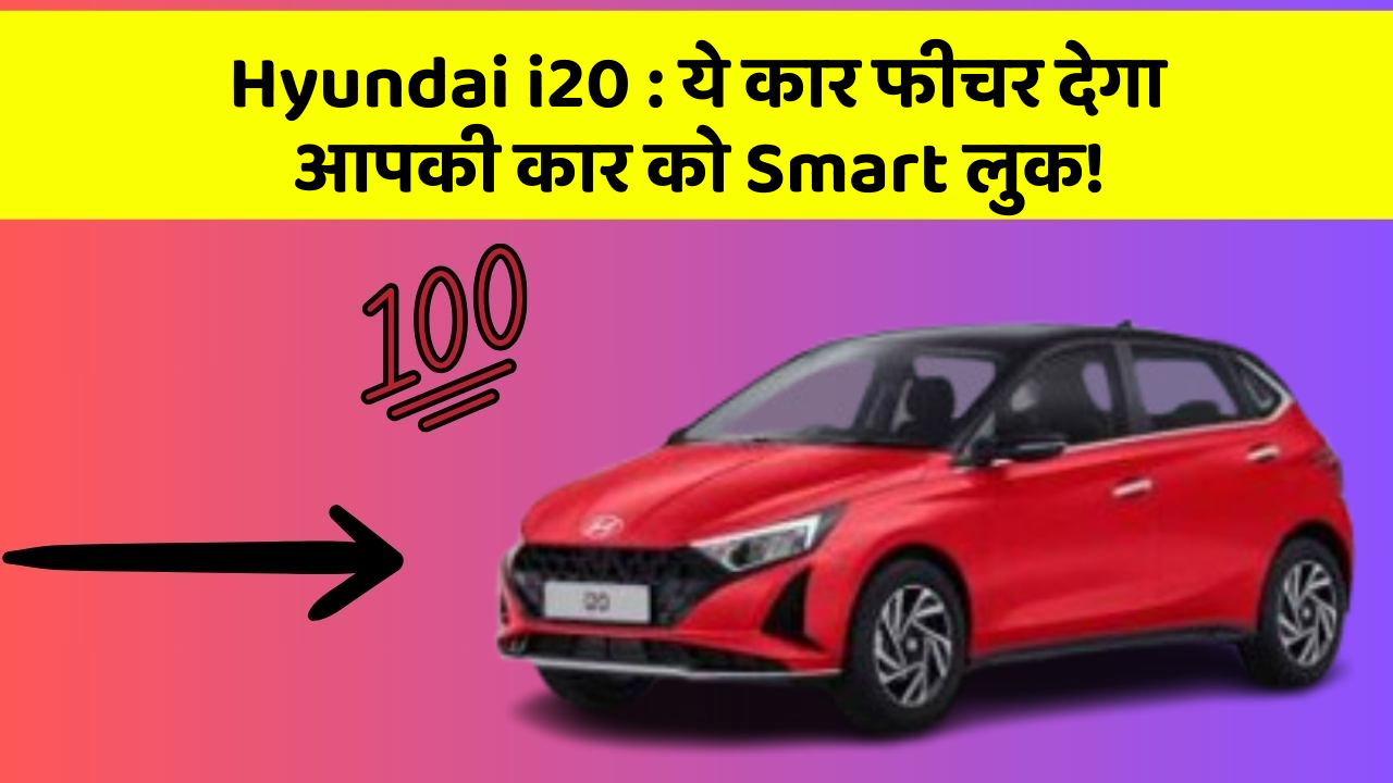 Hyundai i20 : ये कार फीचर देगा आपकी कार को Smart लुक!