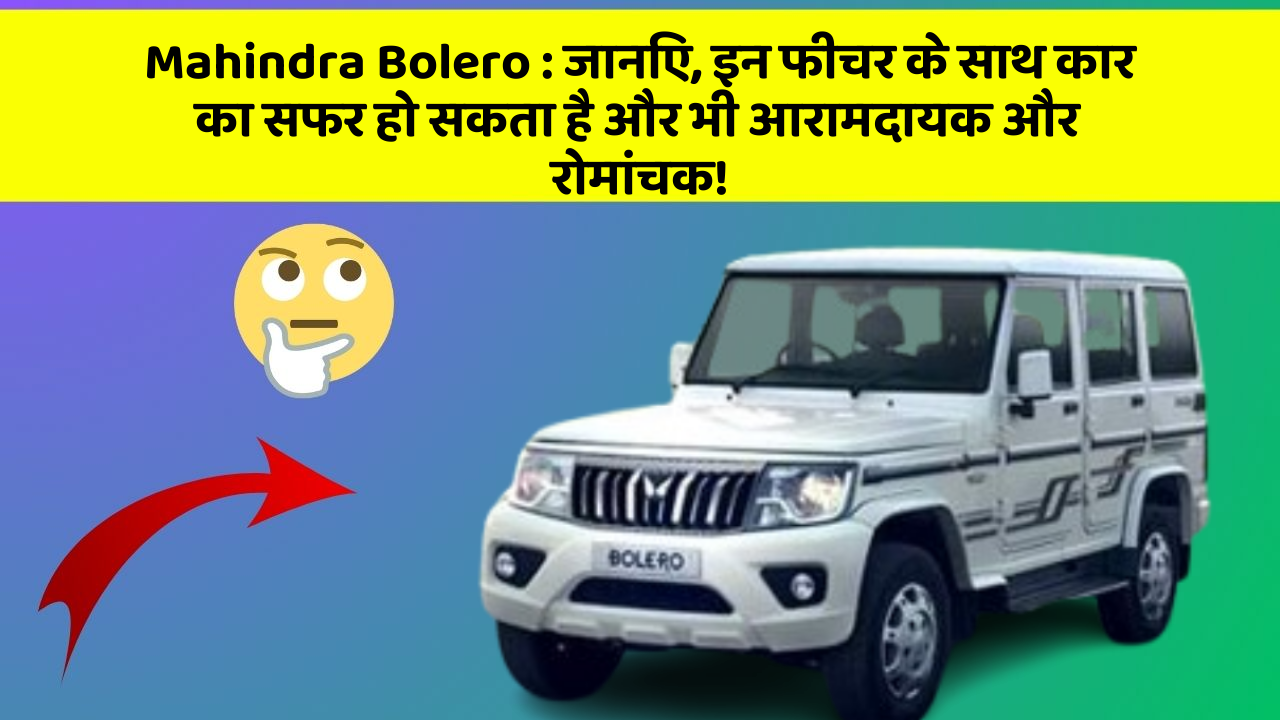 Mahindra Bolero : जानिए, इन फीचर के साथ कार का सफर हो सकता है और भी आरामदायक और रोमांचक!
