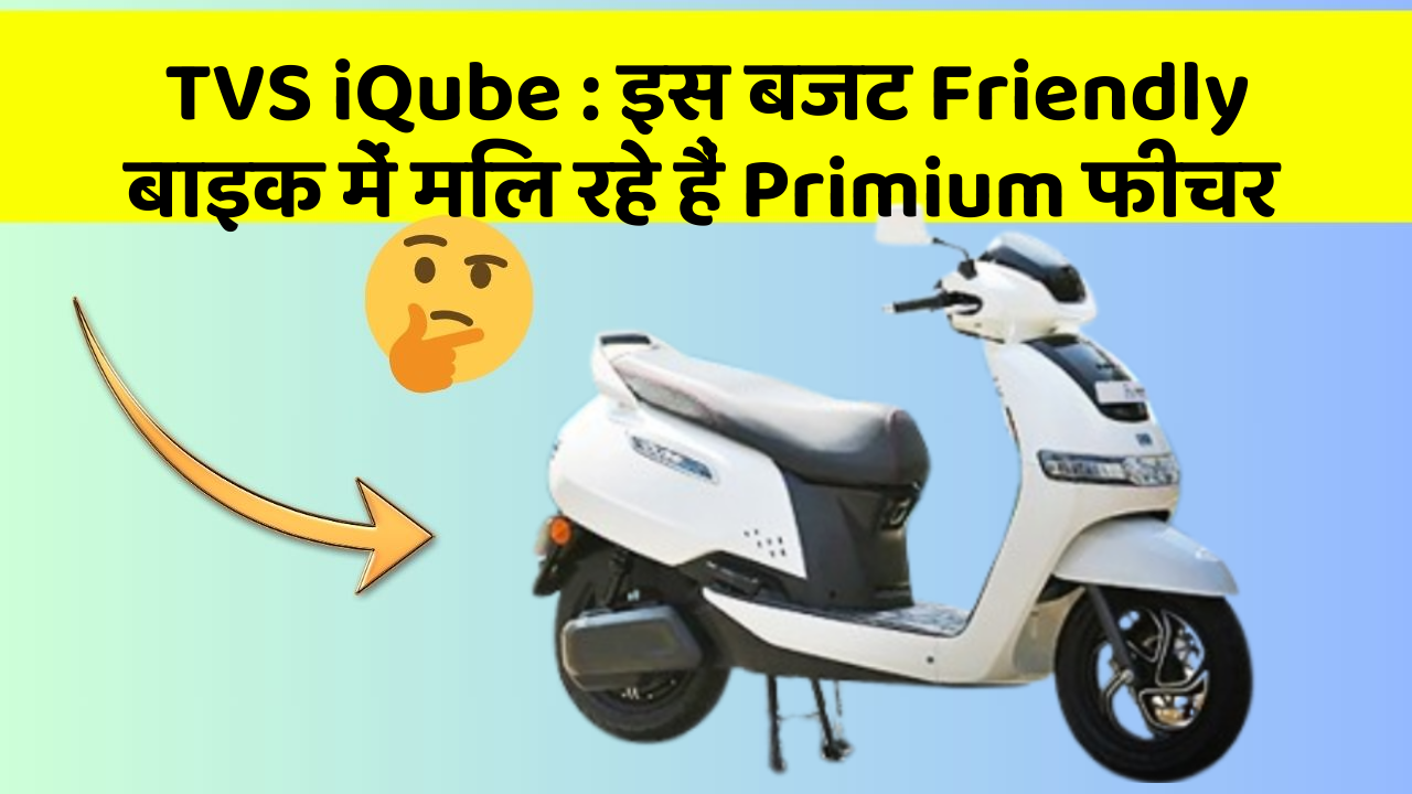 TVS iQube: इस बजट Friendly बाइक में मिल रहे हैं Primium फीचर