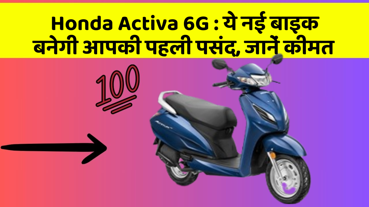 Honda Activa 6G : ये नई बाइक बनेगी आपकी पहली पसंद, जानें कीमत