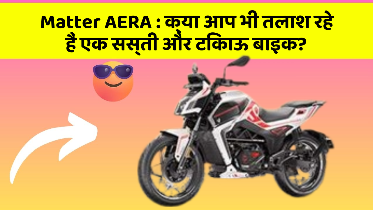 Matter AERA : क्या आप भी तलाश रहे हैं एक सस्ती और टिकाऊ बाइक?