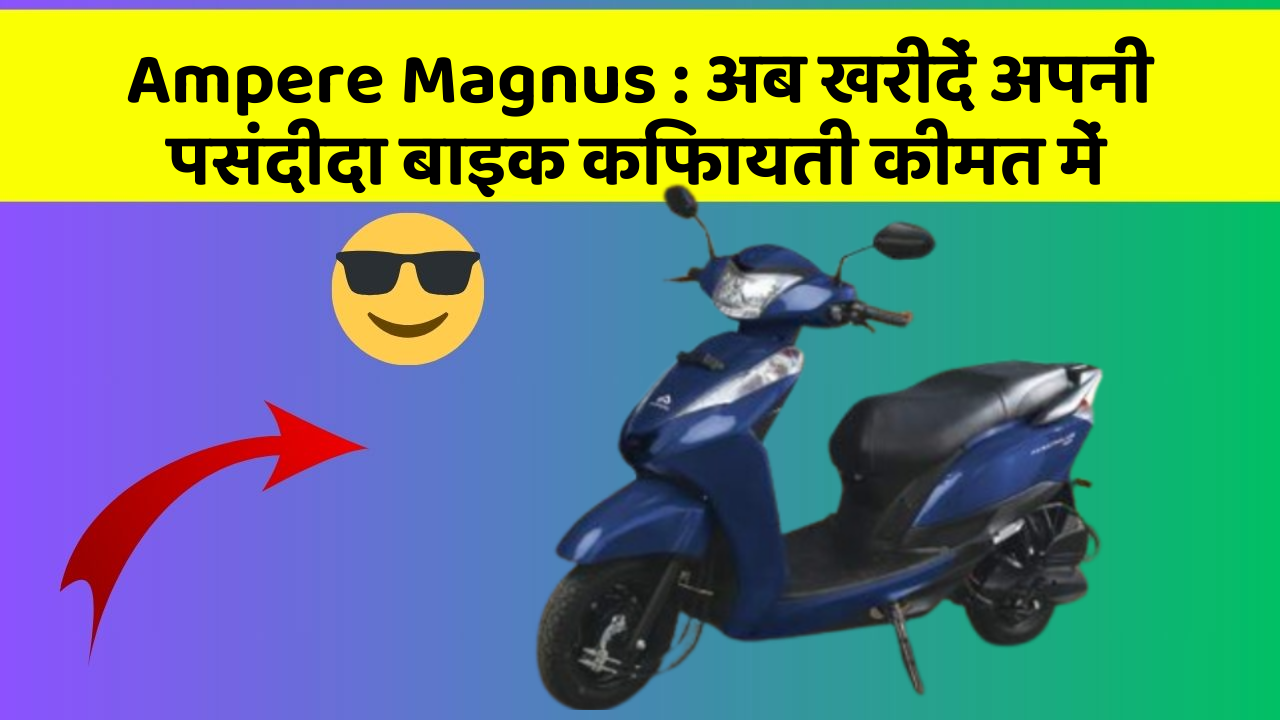 Ampere Magnus : अब खरीदें अपनी पसंदीदा बाइक किफायती कीमत में
