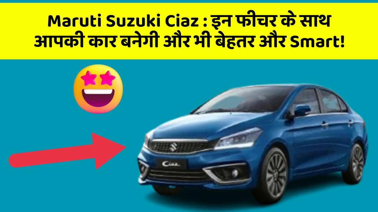 Maruti Suzuki Ciaz: इन फीचर के साथ आपकी कार बनेगी और भी बेहतर और Smart!
