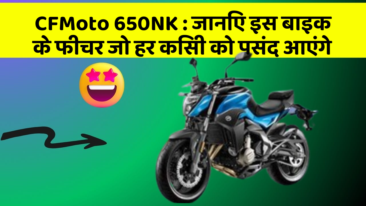 CFMoto 650NK: जानिए इस बाइक के फीचर जो हर किसी को पसंद आएंगे