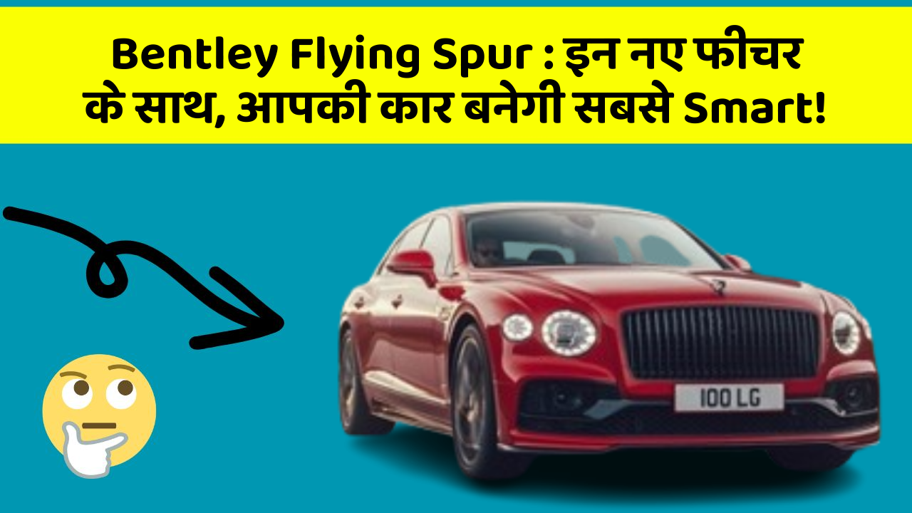 Bentley Flying Spur : इन नए फीचर के साथ, आपकी कार बनेगी सबसे Smart!