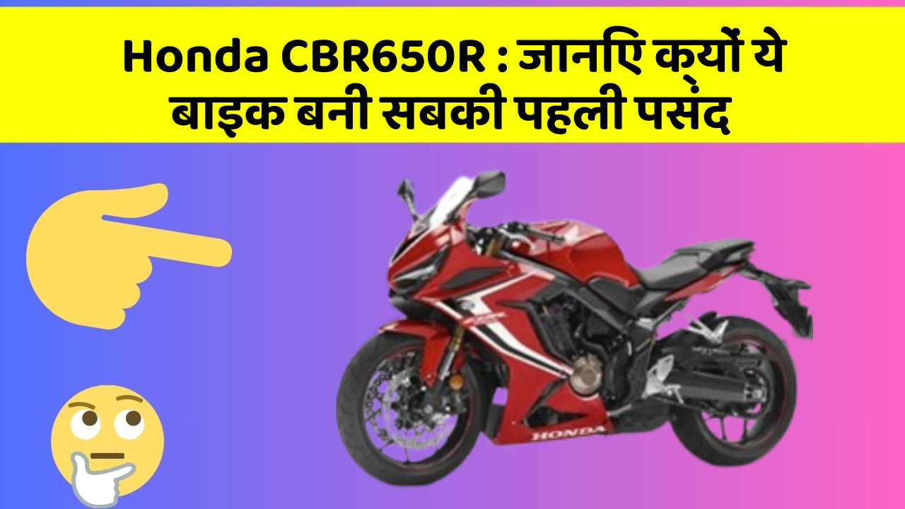 Honda CBR650R : जानिए क्यों ये बाइक बनी सबकी पहली पसंद