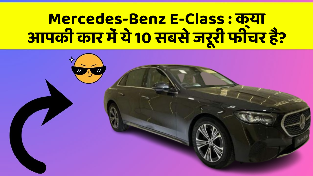 Mercedes-Benz E-Class: क्या आपकी कार में ये 10 सबसे जरूरी फीचर हैं?