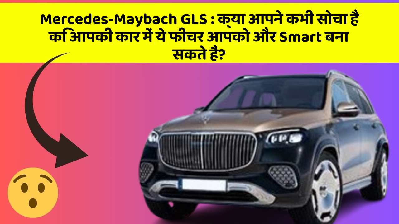 Mercedes-Maybach GLS:क्या आपने कभी सोचा है कि आपकी कार में ये फीचर आपको और Smart बना सकते हैं?