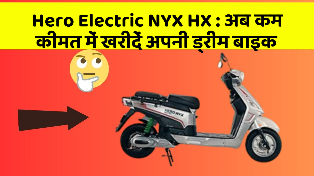 Hero Electric NYX HX : अब कम कीमत में खरीदें अपनी ड्रीम बाइक