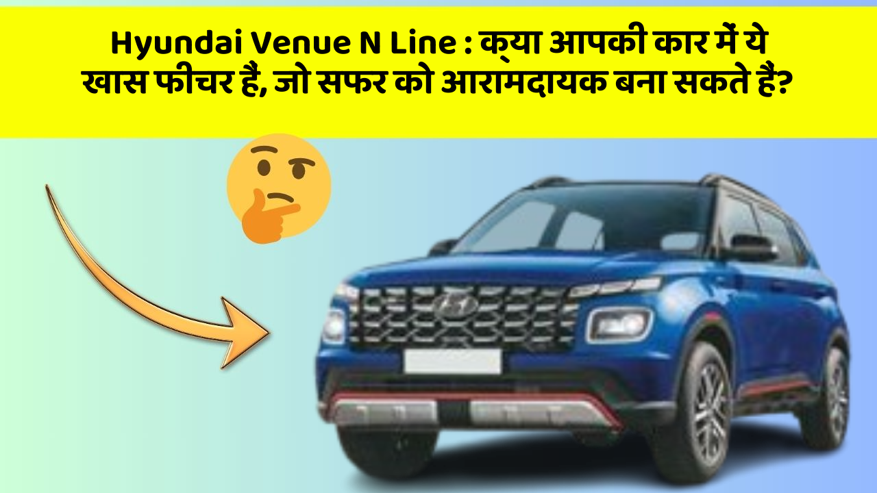 Hyundai Venue N Line: क्या आपकी कार में ये खास फीचर हैं, जो सफर को आरामदायक बना सकते हैं?