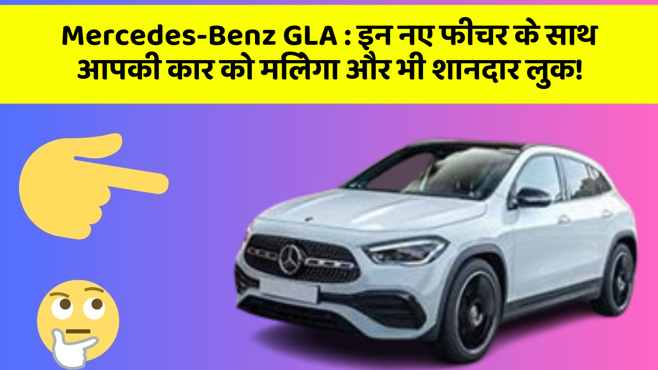 Mercedes-Benz GLA : इन नए फीचर के साथ आपकी कार को मिलेगा और भी शानदार लुक!