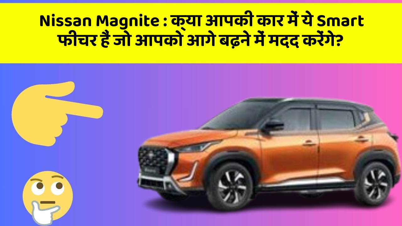 Nissan Magnite: क्या आपकी कार में ये Smart फीचर हैं जो आपको आगे बढ़ने में मदद करेंगे?