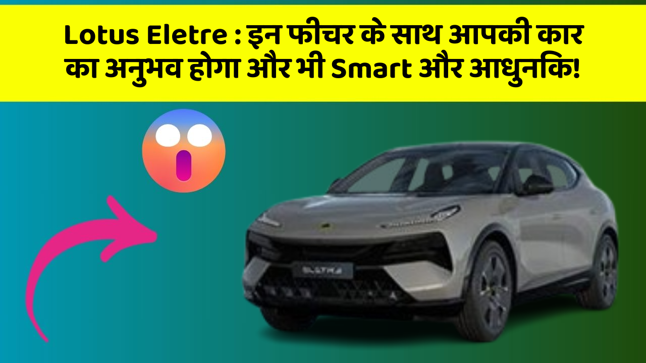 Lotus Eletre: इन फीचर के साथ आपकी कार का अनुभव होगा और भी Smart और आधुनिक!