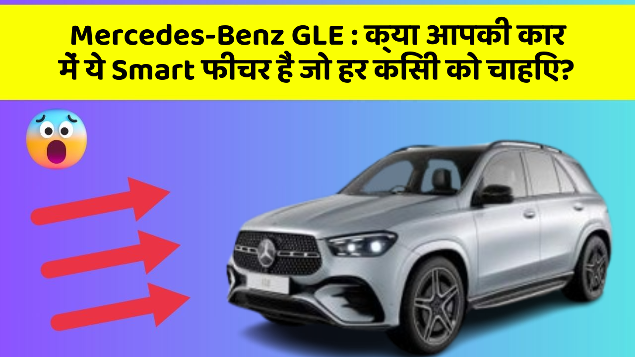 Mercedes-Benz GLE : क्या आपकी कार में ये Smart फीचर हैं जो हर किसी को चाहिए?