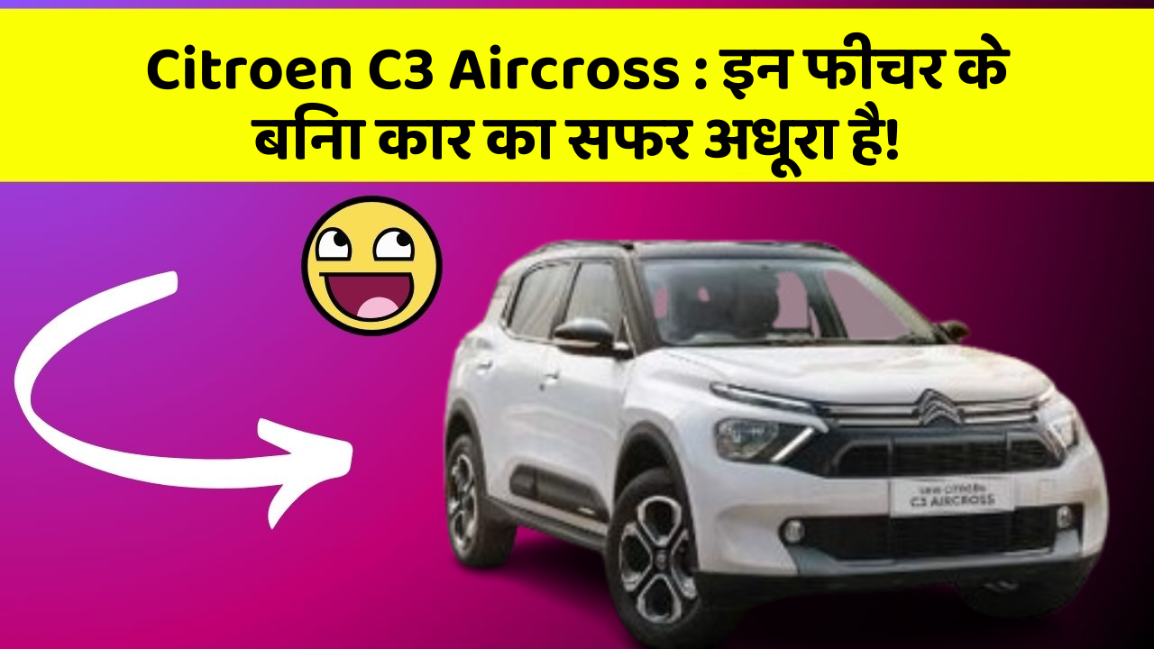 Citroen C3 Aircross : इन फीचर के बिना कार का सफर अधूरा है!