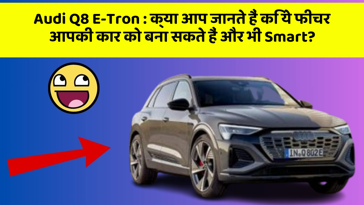 Audi Q8 E-Tron:क्या आप जानते हैं कि ये फीचर आपकी कार को बना सकते हैं और भी Smart?