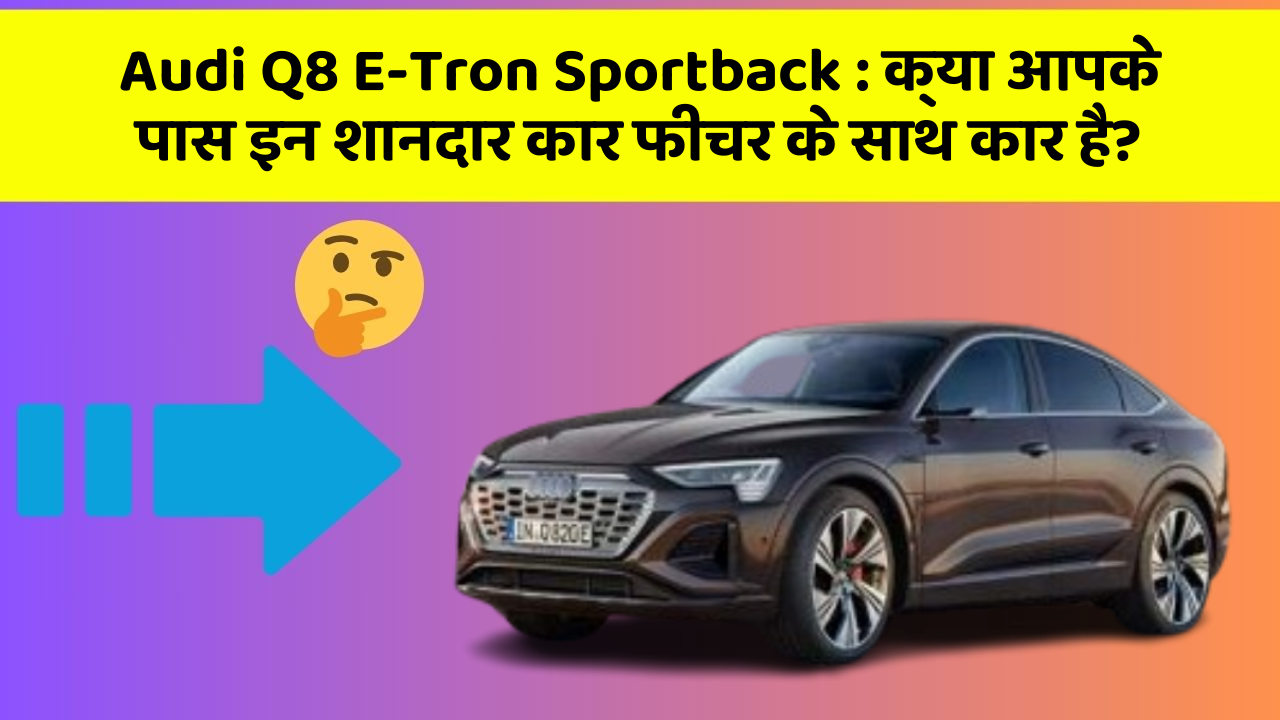 Audi Q8 E-Tron Sportback: क्या आपके पास इन शानदार कार फीचर के साथ कार है?