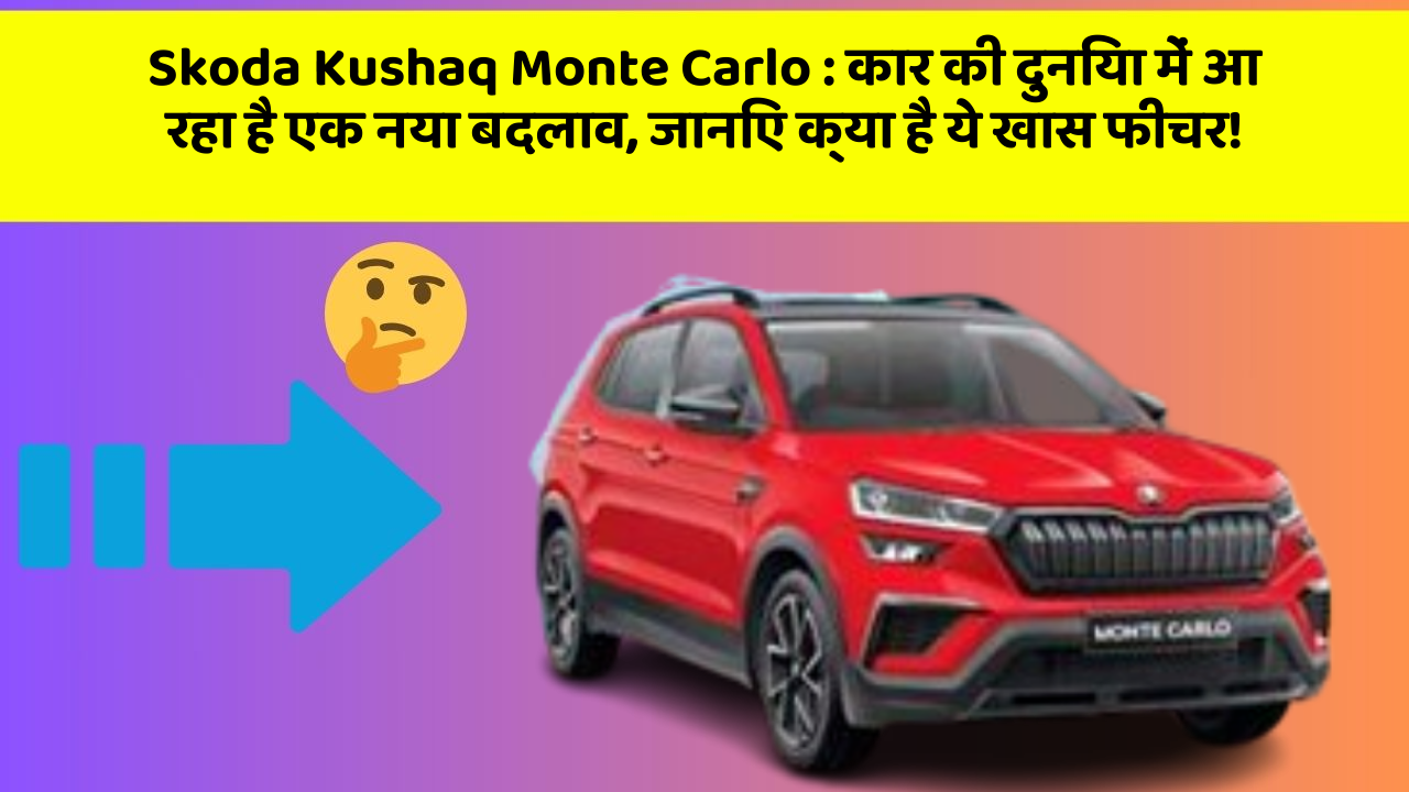Skoda Kushaq Monte Carlo: कार की दुनिया में आ रहा है एक नया बदलाव, जानिए क्या है ये खास फीचर!