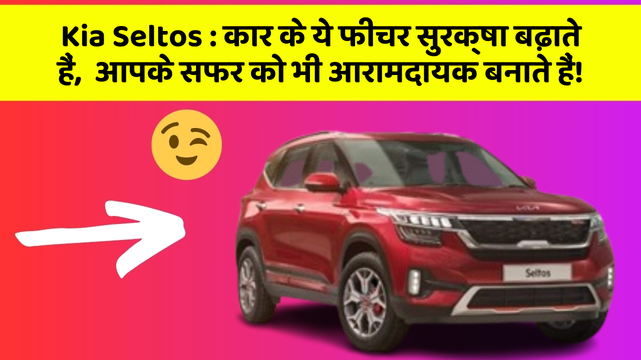 Kia Seltos : कार के ये फीचर सुरक्षा बढ़ाते हैं,  आपके सफर को भी आरामदायक बनाते हैं!
