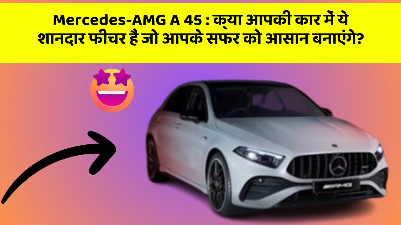 Mercedes-AMG A 45 : क्या आपकी कार में ये शानदार फीचर हैं जो आपके सफर को आसान बनाएंगे?