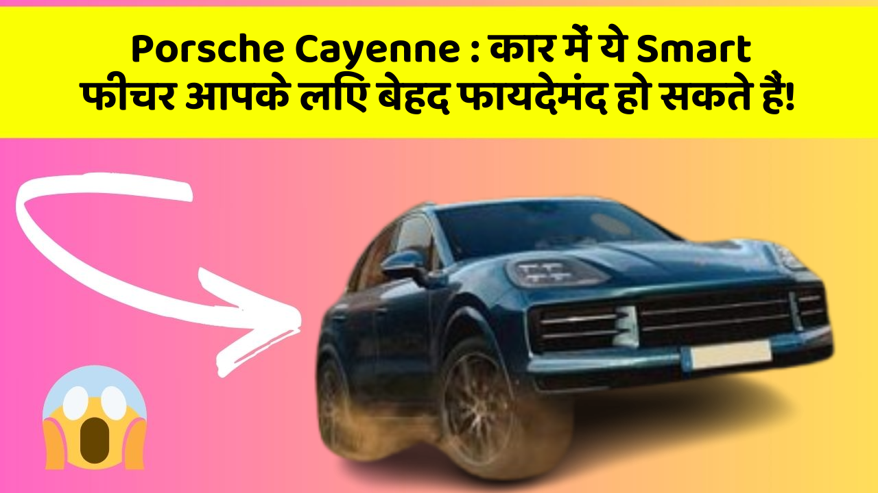 Porsche Cayenne: कार में ये Smart फीचर आपके लिए बेहद फायदेमंद हो सकते हैं!