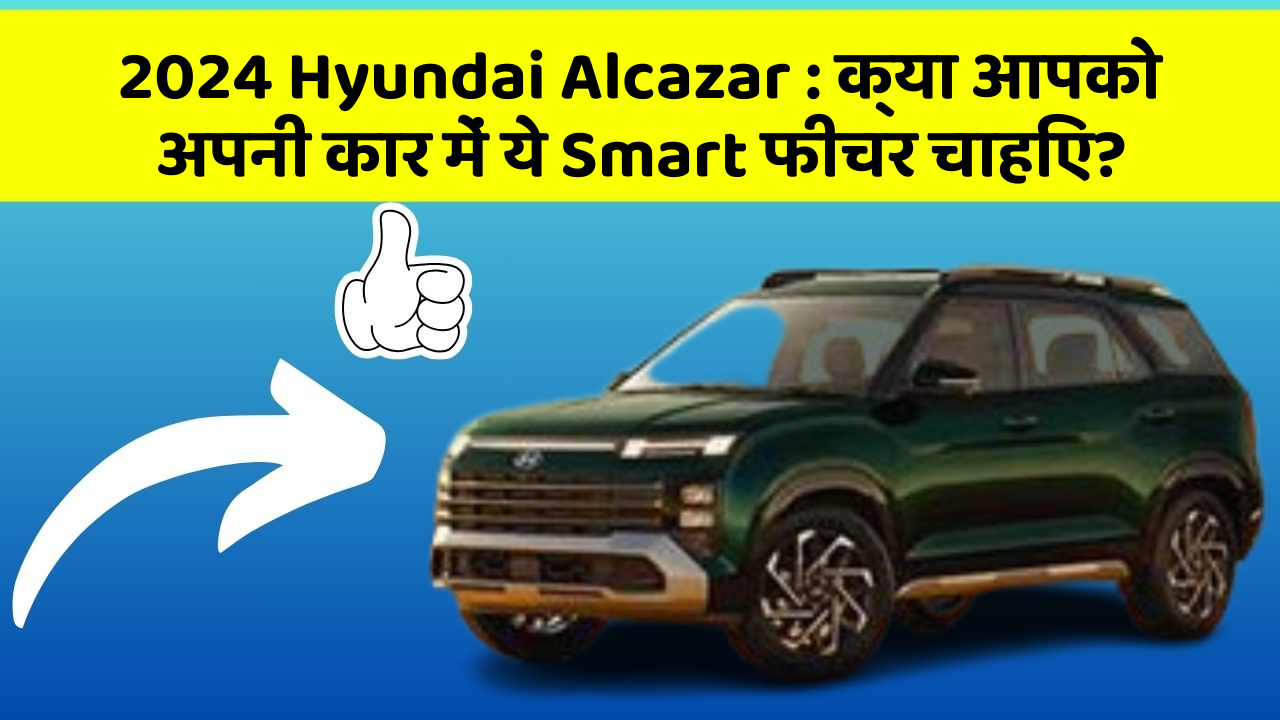 2024 Hyundai Alcazar : क्या आपको अपनी कार में ये Smart फीचर चाहिए?