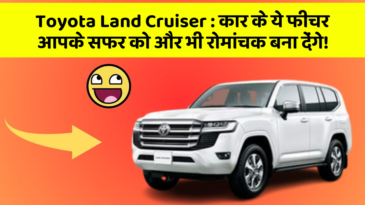 Toyota Land Cruiser: कार के ये फीचर आपके सफर को और भी रोमांचक बना देंगे!