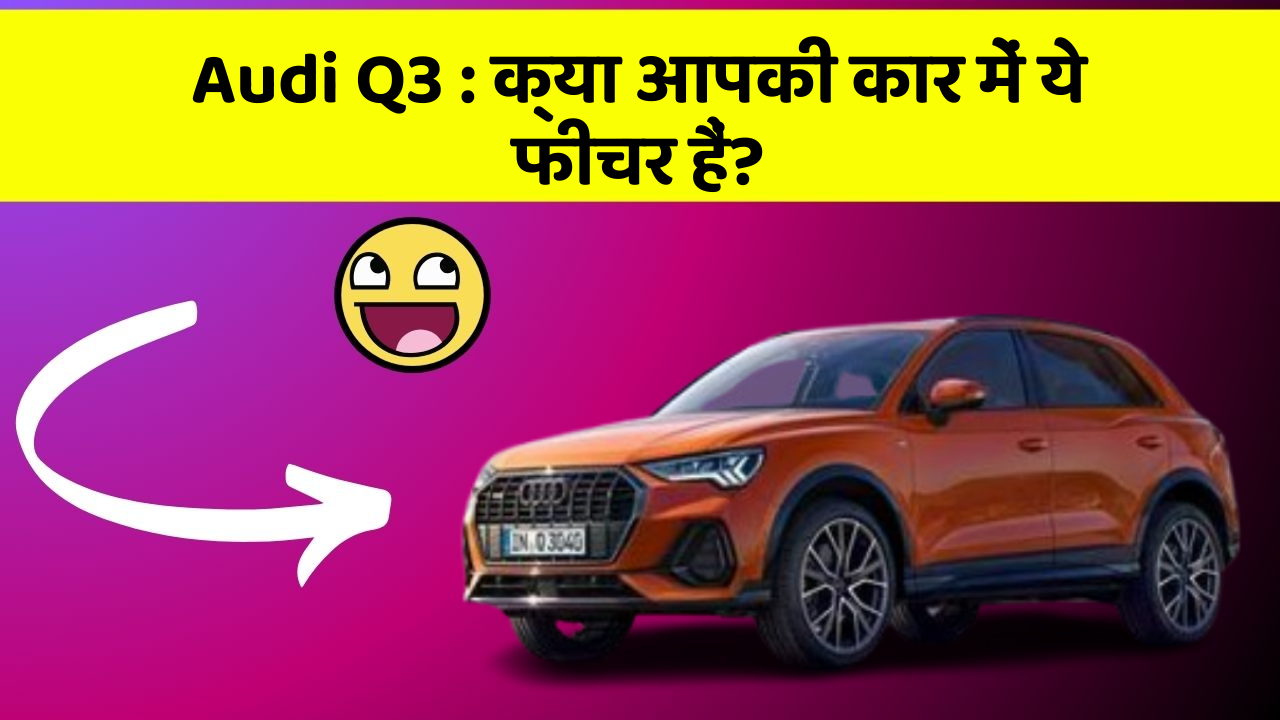 Audi Q3 : क्या आपकी कार में ये फीचर हैं?