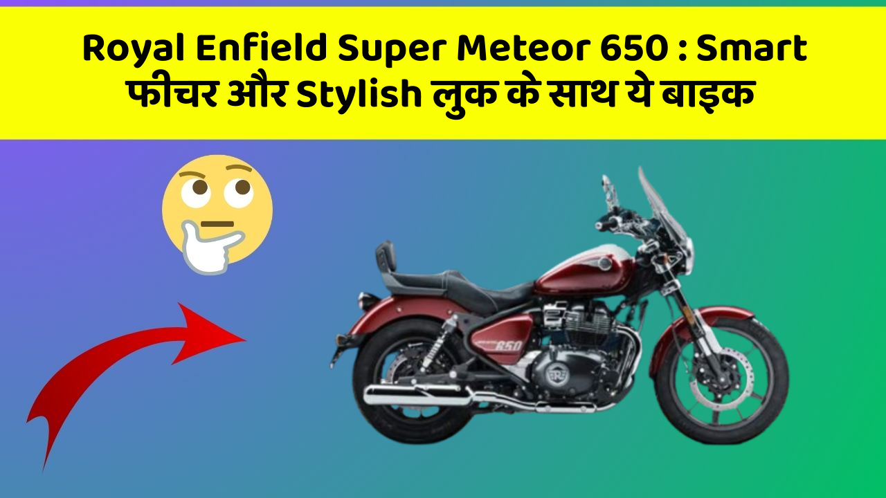 Royal Enfield Super Meteor 650: Smart फीचर और Stylish लुक के साथ ये बाइक