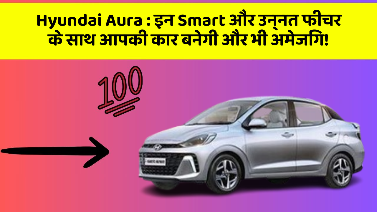 Hyundai Aura: इन Smart और उन्नत फीचर के साथ आपकी कार बनेगी और भी अमेजिंग!